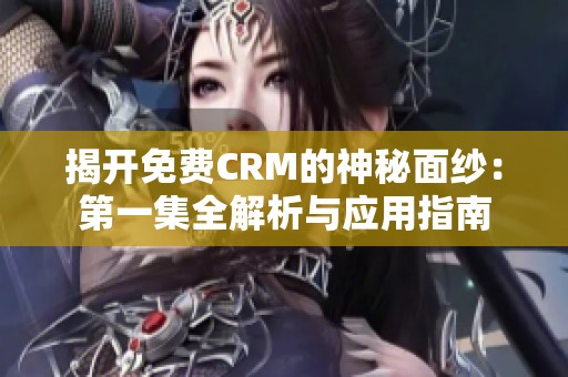 揭开免费CRM的神秘面纱：第一集全解析与应用指南