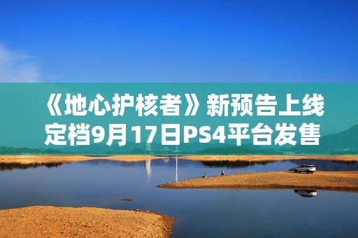 《地心护核者》新预告上线 定档9月17日PS4平台发售