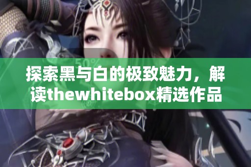 探索黑与白的极致魅力，解读thewhitebox精选作品