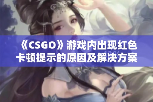 《CSGO》游戏内出现红色卡顿提示的原因及解决方案分析