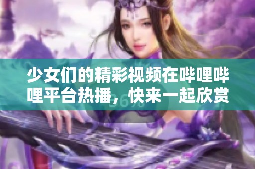 少女们的精彩视频在哔哩哔哩平台热播，快来一起欣赏吧