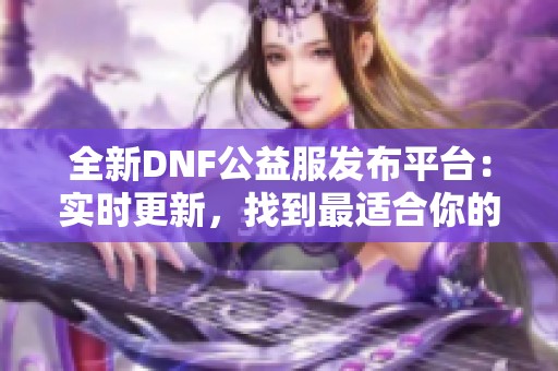 全新DNF公益服发布平台：实时更新，找到最适合你的版本