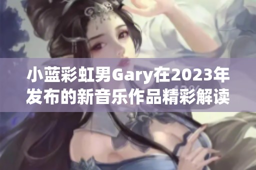 小蓝彩虹男Gary在2023年发布的新音乐作品精彩解读与推荐