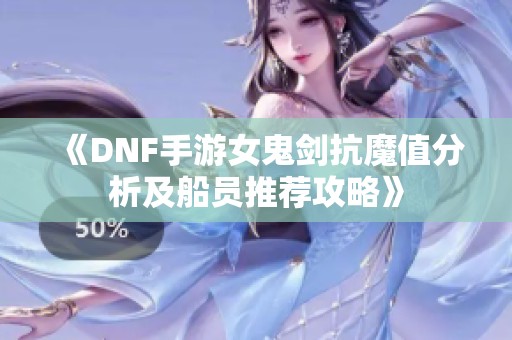 《DNF手游女鬼剑抗魔值分析及船员推荐攻略》