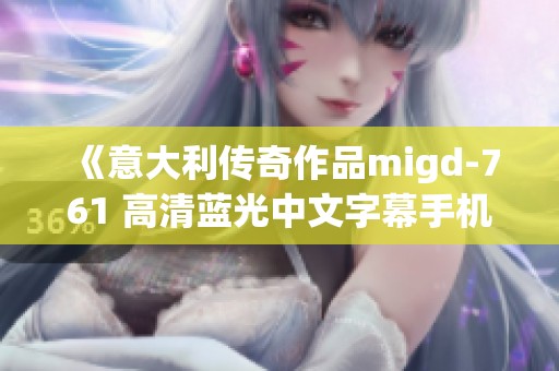 《意大利传奇作品migd-761 高清蓝光中文字幕手机播放指南》