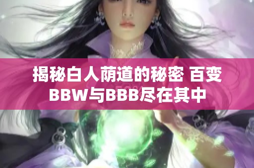 揭秘白人荫道的秘密 百变BBW与BBB尽在其中