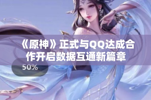 《原神》正式与QQ达成合作开启数据互通新篇章