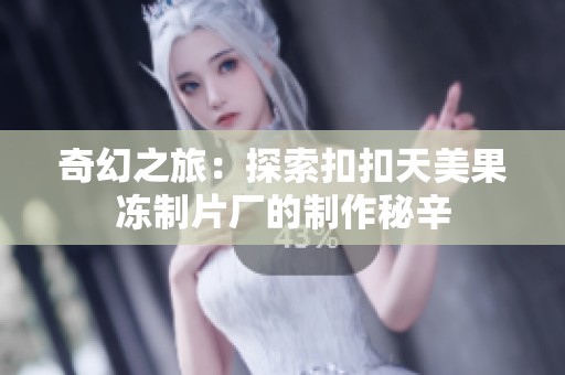 奇幻之旅：探索扣扣天美果冻制片厂的制作秘辛