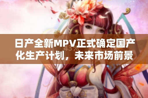 日产全新MPV正式确定国产化生产计划，未来市场前景广阔