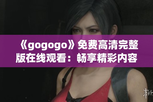 《gogogo》免费高清完整版在线观看：畅享精彩内容与热烈氛围