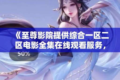 《至尊影院提供综合一区二区电影全集在线观看服务，畅享无限精彩》