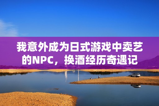 我意外成为日式游戏中卖艺的NPC，换酒经历奇遇记