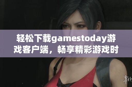 轻松下载gamestoday游戏客户端，畅享精彩游戏时光