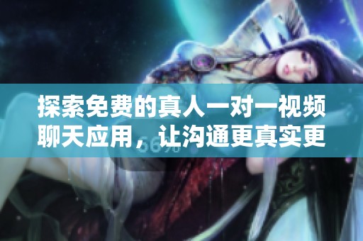 探索免费的真人一对一视频聊天应用，让沟通更真实更畅快