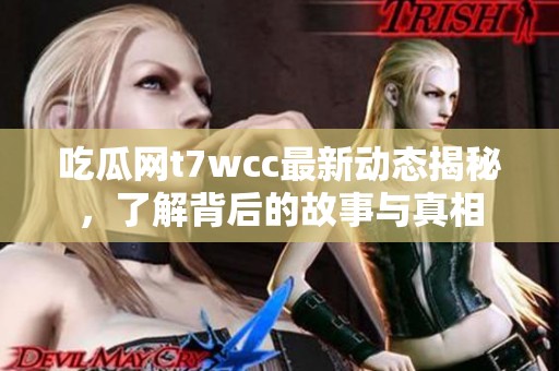 吃瓜网t7wcc最新动态揭秘，了解背后的故事与真相