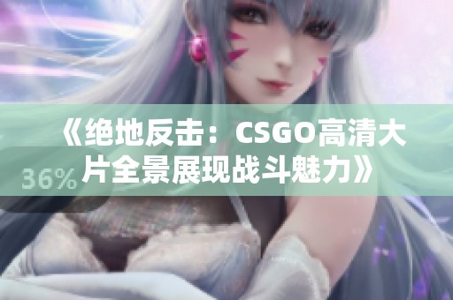 《绝地反击：CSGO高清大片全景展现战斗魅力》