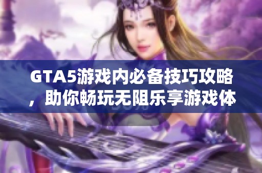 GTA5游戏内必备技巧攻略，助你畅玩无阻乐享游戏体验