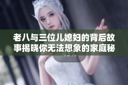 老八与三位儿媳妇的背后故事揭晓你无法想象的家庭秘辛