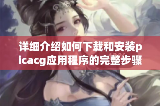 详细介绍如何下载和安装picacg应用程序的完整步骤