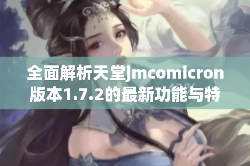 全面解析天堂jmcomicron版本1.7.2的最新功能与特点