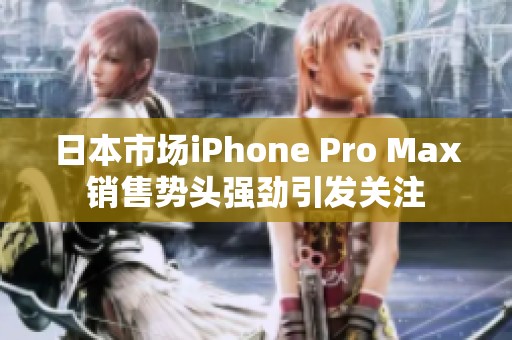 日本市场iPhone Pro Max销售势头强劲引发关注