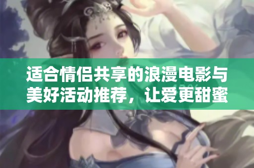 适合情侣共享的浪漫电影与美好活动推荐，让爱更甜蜜