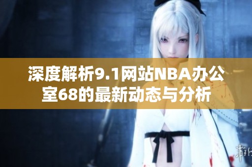 深度解析9.1网站NBA办公室68的最新动态与分析