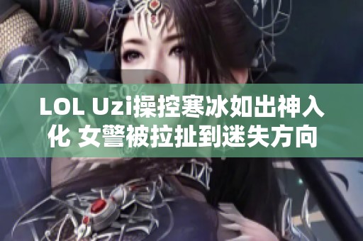 LOL Uzi操控寒冰如出神入化 女警被拉扯到迷失方向