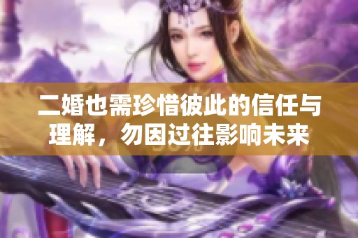 二婚也需珍惜彼此的信任与理解，勿因过往影响未来