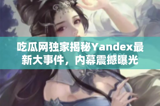 吃瓜网独家揭秘Yandex最新大事件，内幕震撼曝光