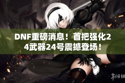 DNF重磅消息！首把强化24武器24号震撼登场！