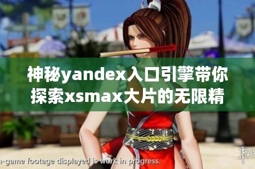 神秘yandex入口引擎带你探索xsmax大片的无限精彩