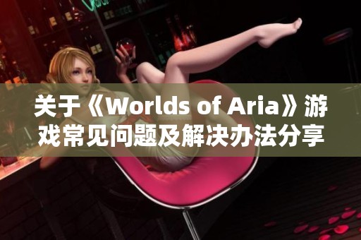 关于《Worlds of Aria》游戏常见问题及解决办法分享