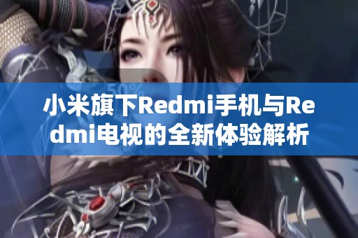 小米旗下Redmi手机与Redmi电视的全新体验解析