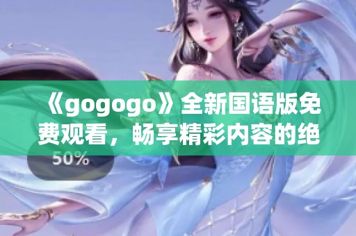 《gogogo》全新国语版免费观看，畅享精彩内容的绝佳体验