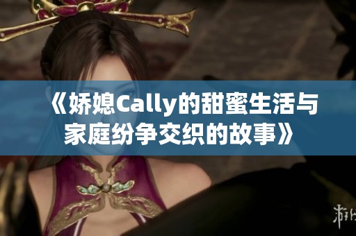 《娇媳Cally的甜蜜生活与家庭纷争交织的故事》