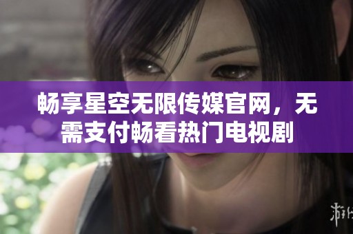 畅享星空无限传媒官网，无需支付畅看热门电视剧