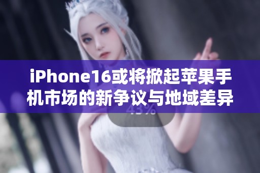 iPhone16或将掀起苹果手机市场的新争议与地域差异化讨论