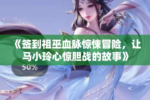 《签到祖巫血脉惊悚冒险，让马小玲心惊胆战的故事》