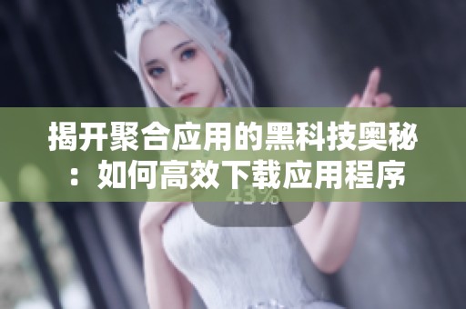 揭开聚合应用的黑科技奥秘：如何高效下载应用程序