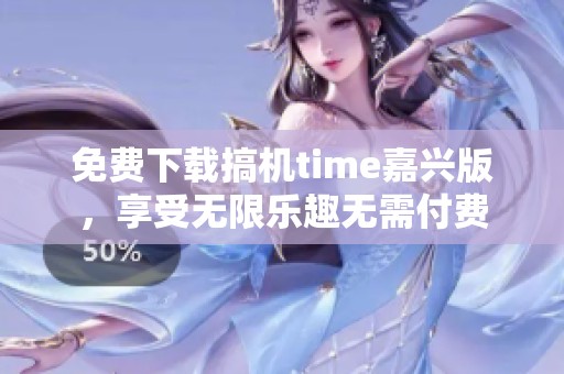 免费下载搞机time嘉兴版，享受无限乐趣无需付费