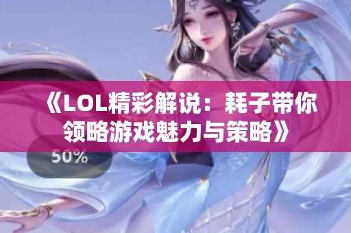 《LOL精彩解说：耗子带你领略游戏魅力与策略》