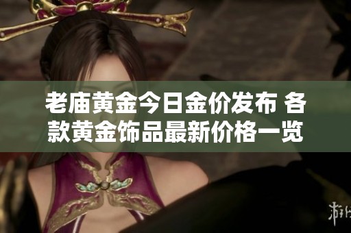 老庙黄金今日金价发布 各款黄金饰品最新价格一览