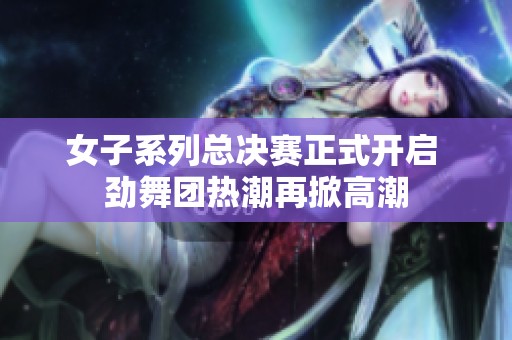 女子系列总决赛正式开启 劲舞团热潮再掀高潮