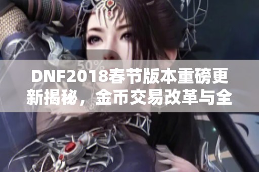 DNF2018春节版本重磅更新揭秘，金币交易改革与全新内容来袭