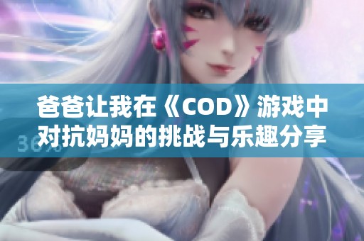 爸爸让我在《COD》游戏中对抗妈妈的挑战与乐趣分享