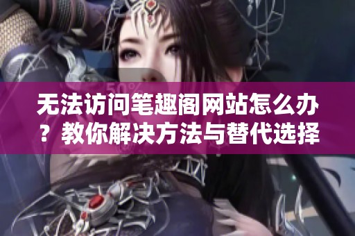 无法访问笔趣阁网站怎么办？教你解决方法与替代选择