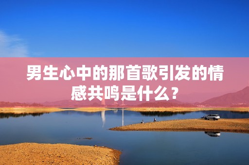 男生心中的那首歌引发的情感共鸣是什么？