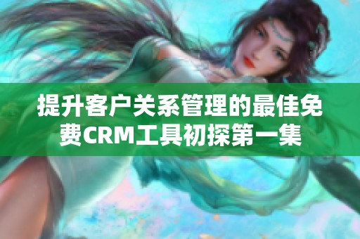 提升客户关系管理的最佳免费CRM工具初探第一集