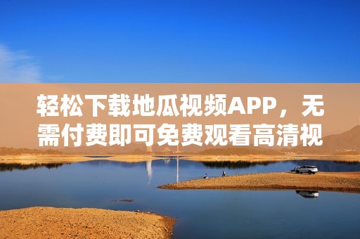 轻松下载地瓜视频APP，无需付费即可免费观看高清视频内容